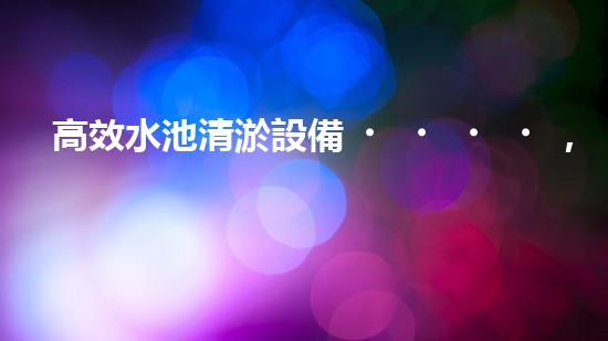 高效水池清淤設備，環(huán)保清潔新選擇！